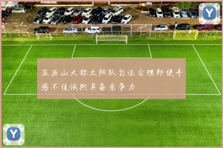 亚历山大称太阳队打法合理即使手感不佳依然具备竞争力