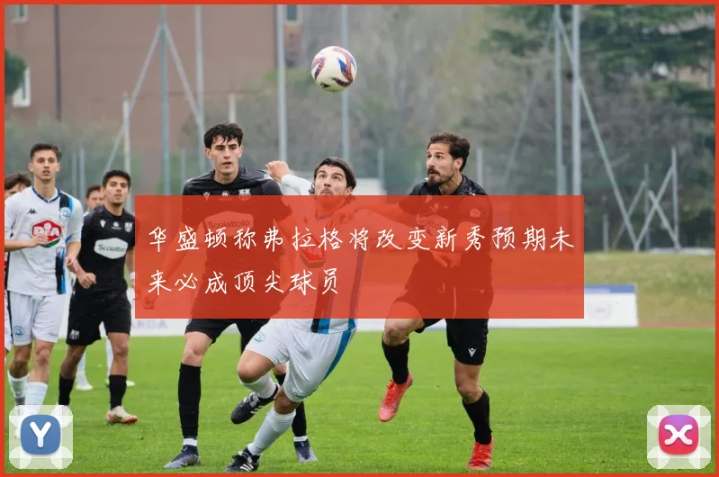 华盛顿称弗拉格将改变新秀预期未来必成顶尖球员