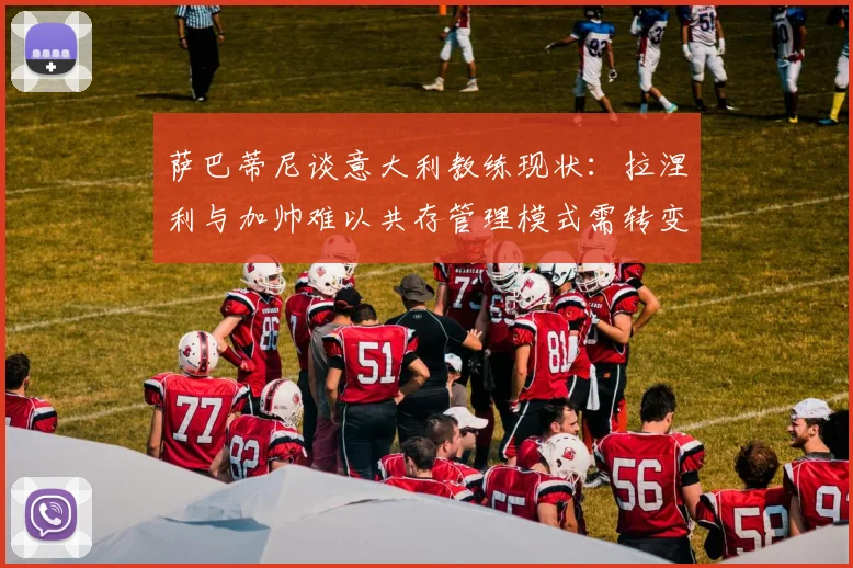 萨巴蒂尼谈意大利教练现状：拉涅利与加帅难以共存管理模式需转变