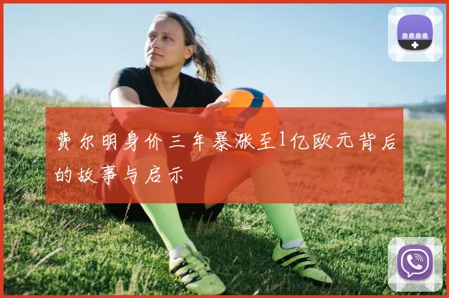 费尔明身价三年暴涨至1亿欧元背后的故事与启示