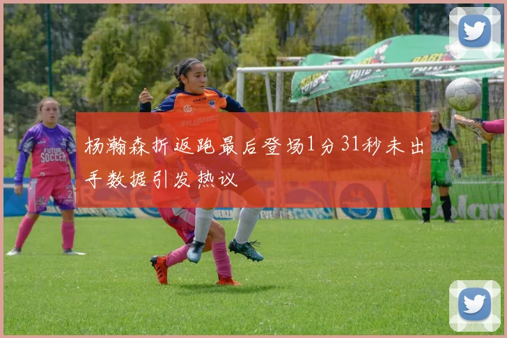 杨瀚森折返跑最后登场1分31秒未出手数据引发热议