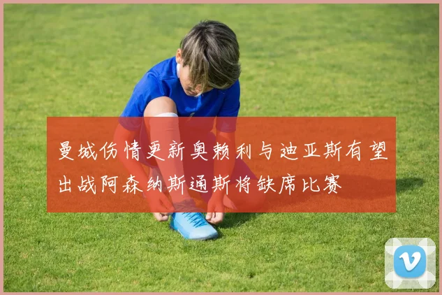 曼城伤情更新奥赖利与迪亚斯有望出战阿森纳斯通斯将缺席比赛