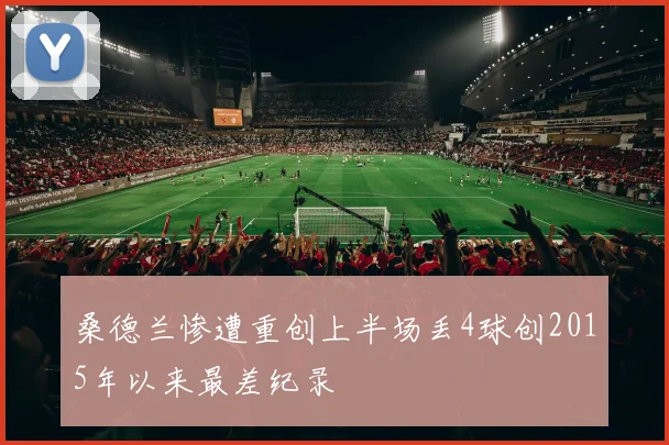 桑德兰惨遭重创上半场丢4球创2015年以来最差纪录