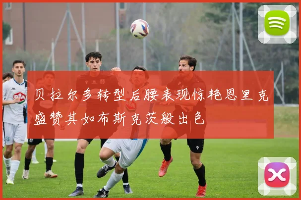 贝拉尔多转型后腰表现惊艳恩里克盛赞其如布斯克茨般出色