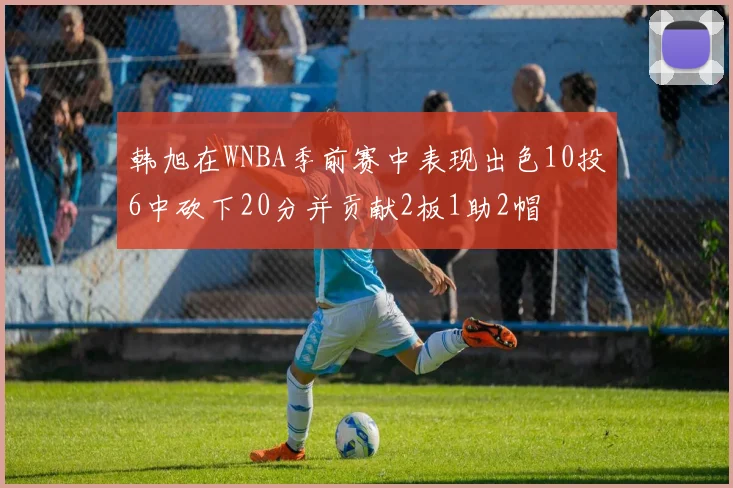 韩旭在WNBA季前赛中表现出色10投6中砍下20分并贡献2板1助2帽