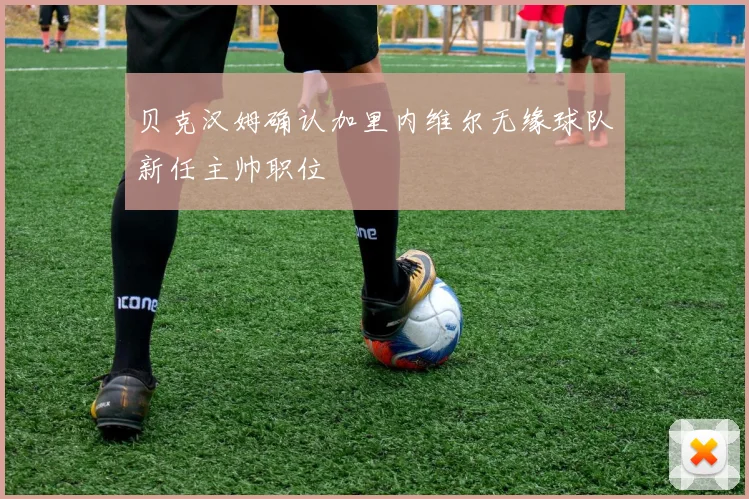 贝克汉姆确认加里内维尔无缘球队新任主帅职位
