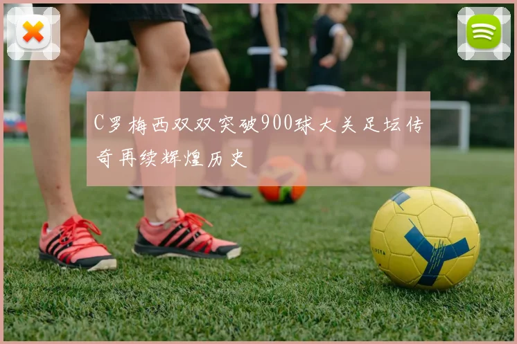 C罗梅西双双突破900球大关足坛传奇再续辉煌历史