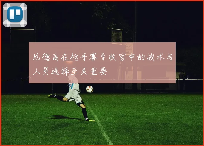 厄德高在枪手赛季收官中的战术与人员选择至关重要