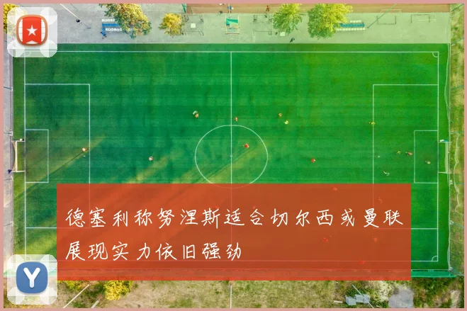 德塞利称努涅斯适合切尔西或曼联展现实力依旧强劲