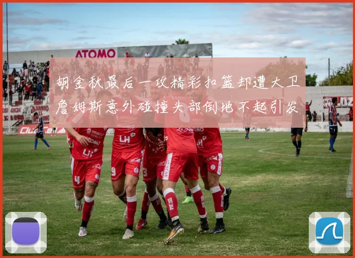 胡金秋最后一攻精彩扣篮却遭大卫詹姆斯意外碰撞头部倒地不起引发关注