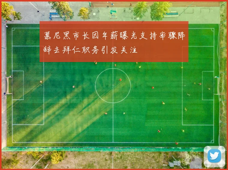 慕尼黑市长因年薪曝光支持率骤降辞去拜仁职务引发关注