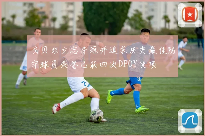 戈贝尔立志夺冠并追求历史最佳防守球员荣誉已获四次DPOY奖项