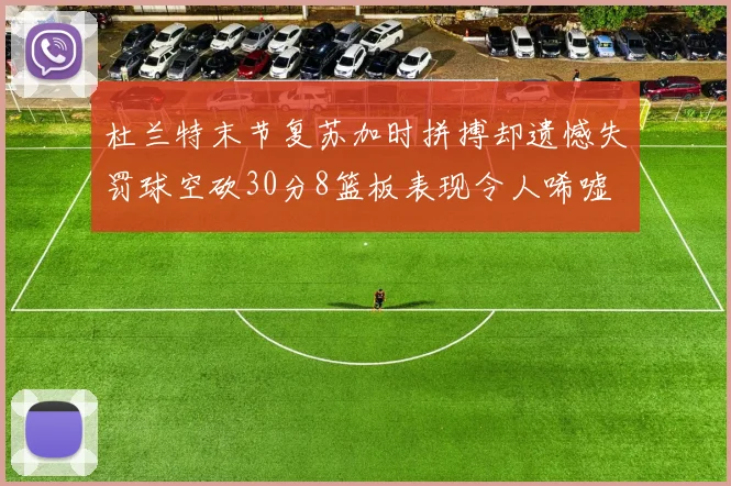 杜兰特末节复苏加时拼搏却遗憾失罚球空砍30分8篮板表现令人唏嘘