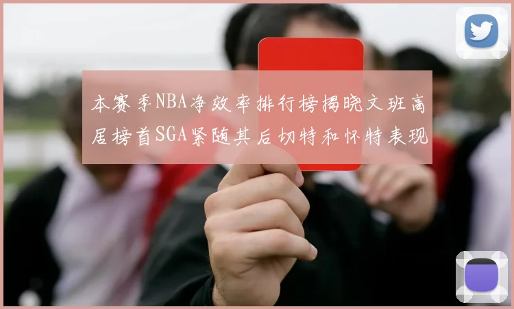 本赛季NBA净效率排行榜揭晓文班高居榜首SGA紧随其后切特和怀特表现出色