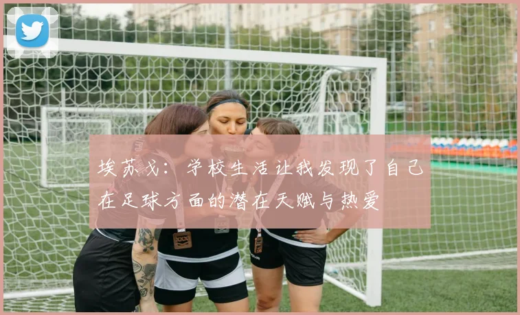 埃苏戈：学校生活让我发现了自己在足球方面的潜在天赋与热爱