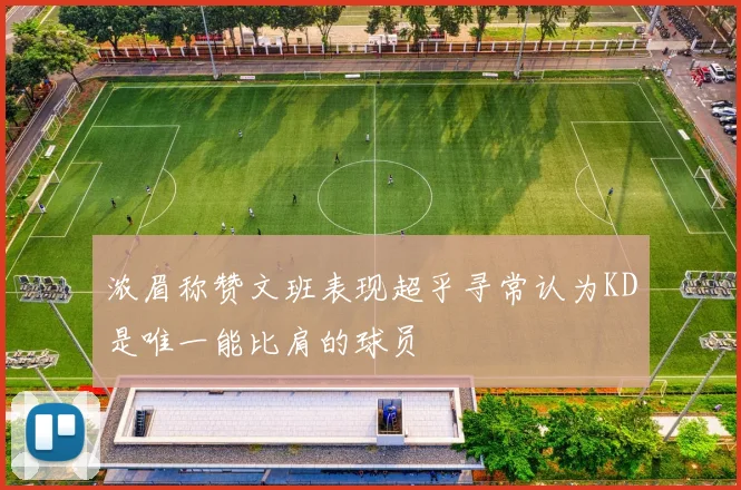 浓眉称赞文班表现超乎寻常认为KD是唯一能比肩的球员